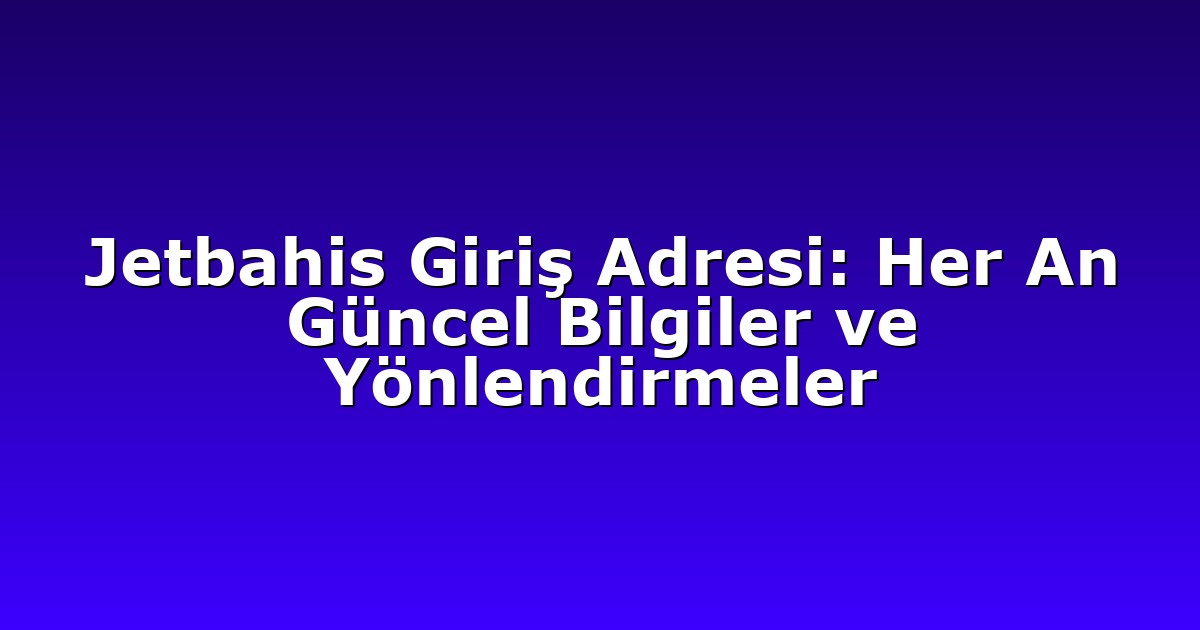 Jetbahis Giriş Adresi: Her An Güncel Bilgiler ve Yönlendirmeler